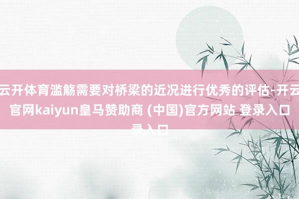 云开体育滥觞需要对桥梁的近况进行优秀的评估-开云官网kaiyun皇马赞助商 (中国)官方网站 登录入口
