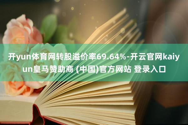 开yun体育网转股溢价率69.64%-开云官网kaiyun皇马赞助商 (中国)官方网站 登录入口