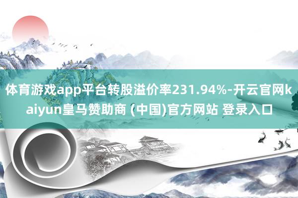 体育游戏app平台转股溢价率231.94%-开云官网kaiyun皇马赞助商 (中国)官方网站 登录入口