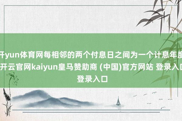 开yun体育网每相邻的两个付息日之间为一个计息年度-开云官网kaiyun皇马赞助商 (中国)官方网站 登录入口