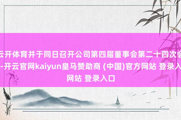 云开体育并于同日召开公司第四届董事会第二十四次会议-开云官网kaiyun皇马赞助商 (中国)官方网站 登录入口