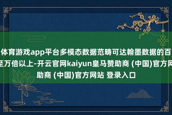 体育游戏app平台多模态数据范畴可达翰墨数据的百倍、千倍以至万倍以上-开云官网kaiyun皇马赞助商 (中国)官方网站 登录入口