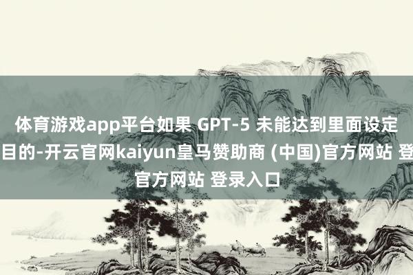 体育游戏app平台如果 GPT-5 未能达到里面设定的性能目的-开云官网kaiyun皇马赞助商 (中国)官方网站 登录入口
