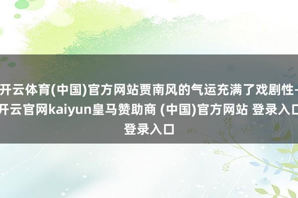 开云体育(中国)官方网站贾南风的气运充满了戏剧性-开云官网kaiyun皇马赞助商 (中国)官方网站 登录入口