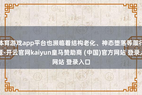 体育游戏app平台也濒临着结构老化、神态堕落等履行问题-开云官网kaiyun皇马赞助商 (中国)官方网站 登录入口