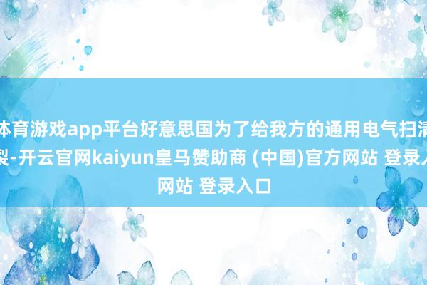 体育游戏app平台好意思国为了给我方的通用电气扫清碎裂-开云官网kaiyun皇马赞助商 (中国)官方网站 登录入口