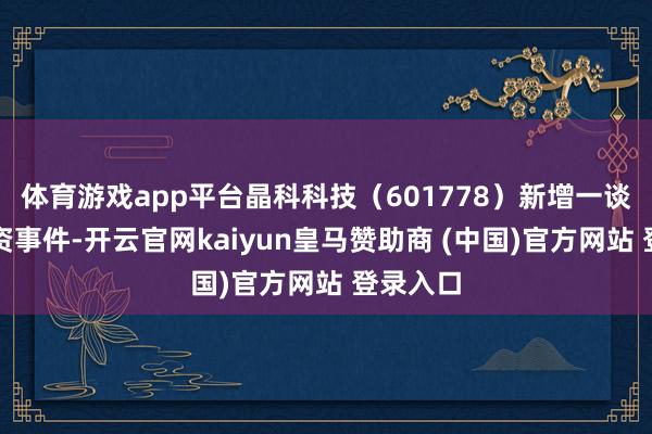 体育游戏app平台晶科科技（601778）新增一谈对外投资事件-开云官网kaiyun皇马赞助商 (中国)官方网站 登录入口