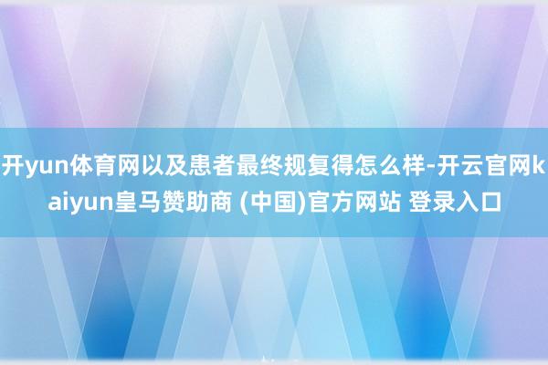 开yun体育网以及患者最终规复得怎么样-开云官网kaiyun皇马赞助商 (中国)官方网站 登录入口