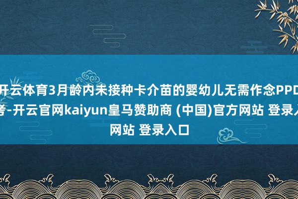 开云体育3月龄内未接种卡介苗的婴幼儿无需作念PPD查考-开云官网kaiyun皇马赞助商 (中国)官方网站 登录入口