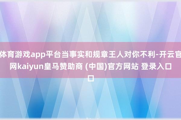 体育游戏app平台当事实和规章王人对你不利-开云官网kaiyun皇马赞助商 (中国)官方网站 登录入口