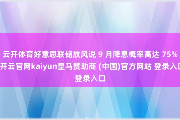 云开体育好意思联储放风说 9 月降息概率高达 75%-开云官网kaiyun皇马赞助商 (中国)官方网站 登录入口