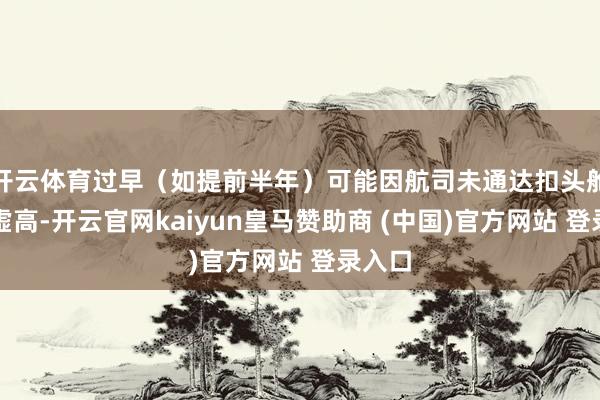 开云体育过早（如提前半年）可能因航司未通达扣头舱位而虚高-开云官网kaiyun皇马赞助商 (中国)官方网站 登录入口