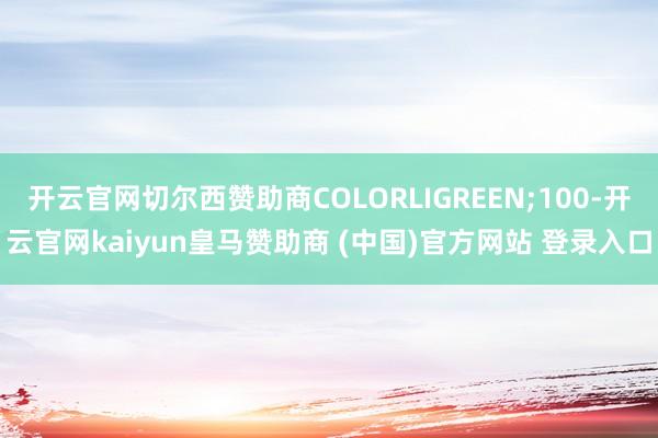 开云官网切尔西赞助商COLORLIGREEN;100-开云官网kaiyun皇马赞助商 (中国)官方网站 登录入口