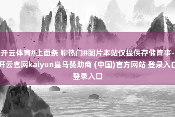 开云体育#上面条 聊热门#图片本站仅提供存储管事-开云官网kaiyun皇马赞助商 (中国)官方网站 登录入口