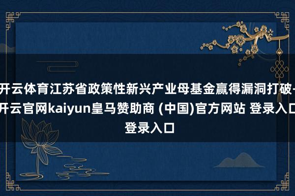 开云体育江苏省政策性新兴产业母基金赢得漏洞打破-开云官网kaiyun皇马赞助商 (中国)官方网站 登录入口