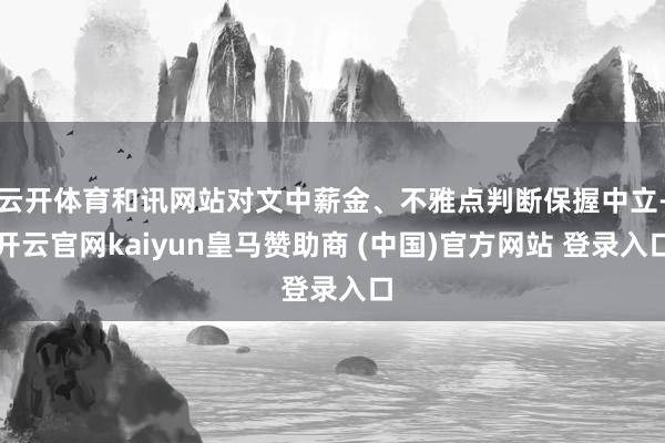 云开体育和讯网站对文中薪金、不雅点判断保握中立-开云官网kaiyun皇马赞助商 (中国)官方网站 登录入口