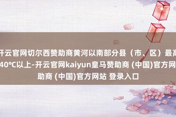 开云官网切尔西赞助商黄河以南部分县（市、区）最高气温将升至40℃以上-开云官网kaiyun皇马赞助商 (中国)官方网站 登录入口