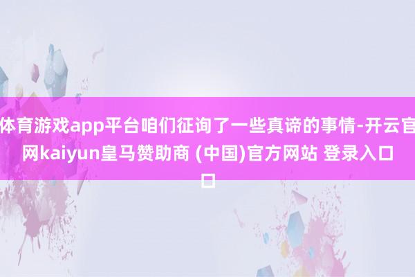 体育游戏app平台咱们征询了一些真谛的事情-开云官网kaiyun皇马赞助商 (中国)官方网站 登录入口