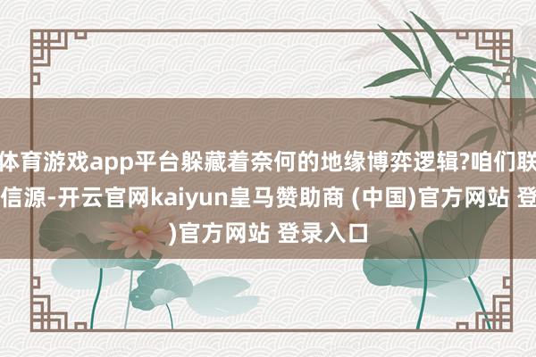 体育游戏app平台躲藏着奈何的地缘博弈逻辑?咱们联络多方信源-开云官网kaiyun皇马赞助商 (中国)官方网站 登录入口