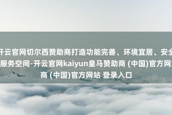 开云官网切尔西赞助商打造功能完善、环境宜居、安全苟简的便民服务空间-开云官网kaiyun皇马赞助商 (中国)官方网站 登录入口