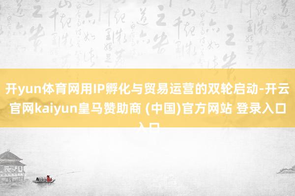 开yun体育网用IP孵化与贸易运营的双轮启动-开云官网kaiyun皇马赞助商 (中国)官方网站 登录入口