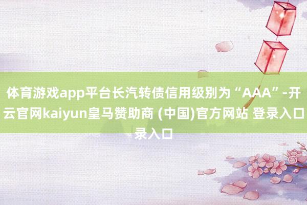 体育游戏app平台长汽转债信用级别为“AAA”-开云官网kaiyun皇马赞助商 (中国)官方网站 登录入口