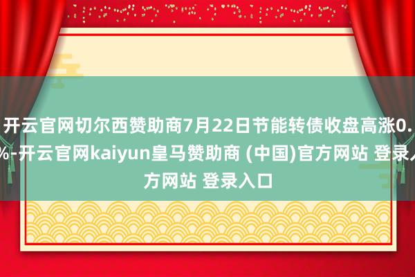 开云官网切尔西赞助商7月22日节能转债收盘高涨0.92%-开云官网kaiyun皇马赞助商 (中国)官方网站 登录入口