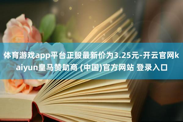 体育游戏app平台正股最新价为3.25元-开云官网kaiyun皇马赞助商 (中国)官方网站 登录入口