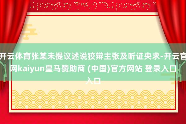 开云体育张某未提议述说狡辩主张及听证央求-开云官网kaiyun皇马赞助商 (中国)官方网站 登录入口