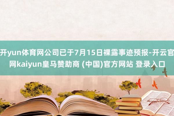 开yun体育网公司已于7月15日裸露事迹预报-开云官网kaiyun皇马赞助商 (中国)官方网站 登录入口