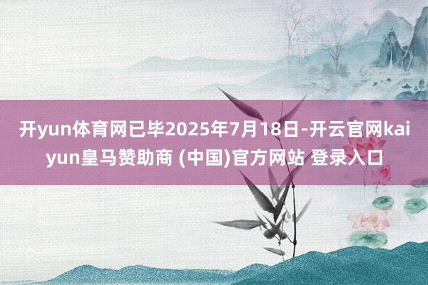 开yun体育网已毕2025年7月18日-开云官网kaiyun皇马赞助商 (中国)官方网站 登录入口