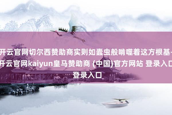 开云官网切尔西赞助商实则如蠹虫般啃噬着这方根基-开云官网kaiyun皇马赞助商 (中国)官方网站 登录入口