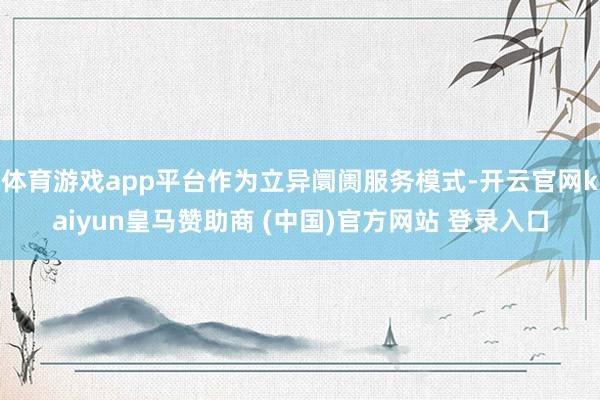 体育游戏app平台作为立异阛阓服务模式-开云官网kaiyun皇马赞助商 (中国)官方网站 登录入口