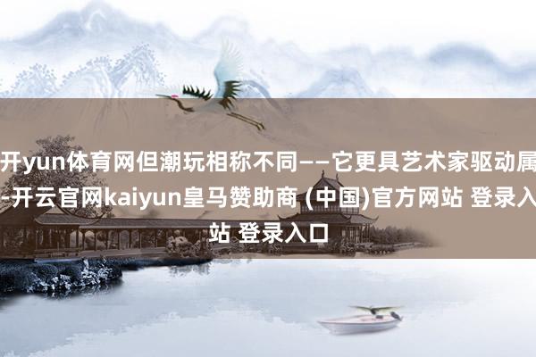 开yun体育网但潮玩相称不同——它更具艺术家驱动属性-开云官网kaiyun皇马赞助商 (中国)官方网站 登录入口