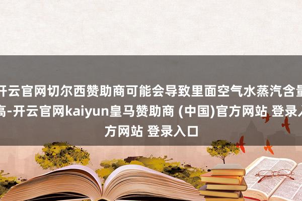 开云官网切尔西赞助商可能会导致里面空气水蒸汽含量过高-开云官网kaiyun皇马赞助商 (中国)官方网站 登录入口