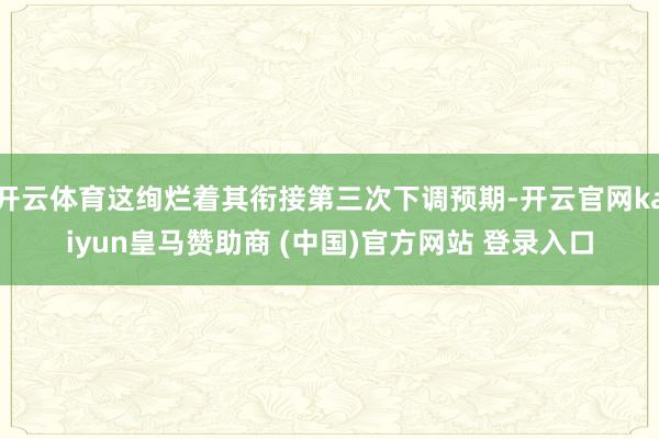 开云体育这绚烂着其衔接第三次下调预期-开云官网kaiyun皇马赞助商 (中国)官方网站 登录入口