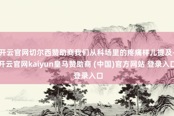 开云官网切尔西赞助商我们从科场里的疼痛样儿提及-开云官网kaiyun皇马赞助商 (中国)官方网站 登录入口