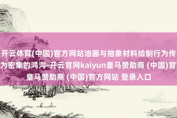 开云体育(中国)官方网站油画与抽象材料绘制行为传统与现代交织最为密集的鸿沟-开云官网kaiyun皇马赞助商 (中国)官方网站 登录入口