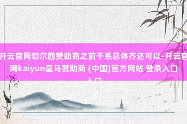 开云官网切尔西赞助商之前干系总体齐还可以-开云官网kaiyun皇马赞助商 (中国)官方网站 登录入口