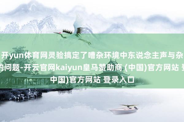 开yun体育网灵验搞定了嘈杂环境中东说念主声与杂音冗杂的问题-开云官网kaiyun皇马赞助商 (中国)官方网站 登录入口