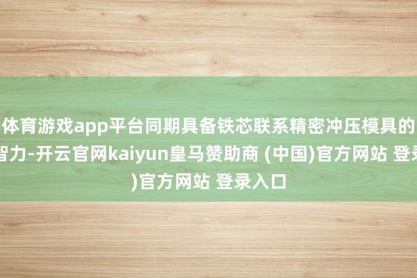 体育游戏app平台同期具备铁芯联系精密冲压模具的开垦智力-开云官网kaiyun皇马赞助商 (中国)官方网站 登录入口
