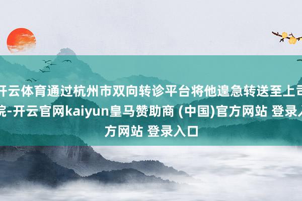 开云体育通过杭州市双向转诊平台将他遑急转送至上司病院-开云官网kaiyun皇马赞助商 (中国)官方网站 登录入口