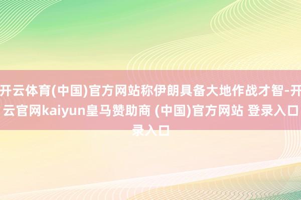 开云体育(中国)官方网站称伊朗具备大地作战才智-开云官网kaiyun皇马赞助商 (中国)官方网站 登录入口