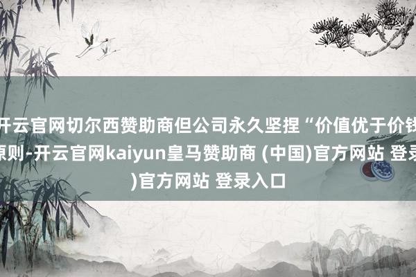开云官网切尔西赞助商但公司永久坚捏“价值优于价钱”的原则-开云官网kaiyun皇马赞助商 (中国)官方网站 登录入口