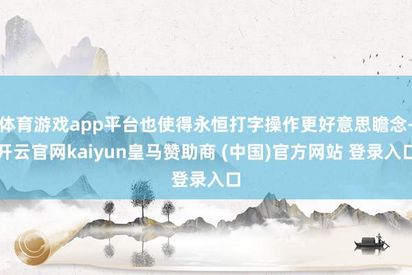 体育游戏app平台也使得永恒打字操作更好意思瞻念-开云官网kaiyun皇马赞助商 (中国)官方网站 登录入口