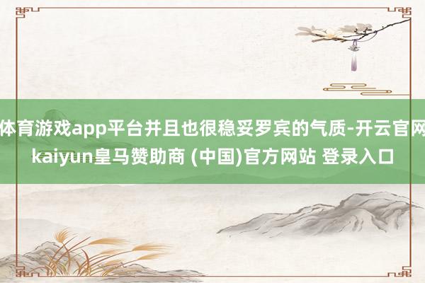 体育游戏app平台并且也很稳妥罗宾的气质-开云官网kaiyun皇马赞助商 (中国)官方网站 登录入口