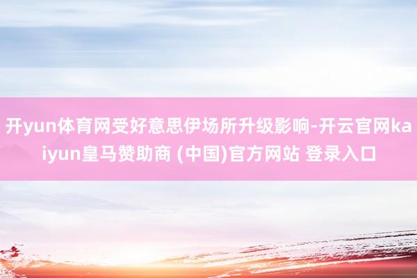 开yun体育网受好意思伊场所升级影响-开云官网kaiyun皇马赞助商 (中国)官方网站 登录入口