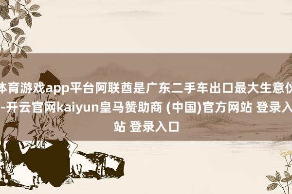 体育游戏app平台阿联酋是广东二手车出口最大生意伙伴-开云官网kaiyun皇马赞助商 (中国)官方网站 登录入口