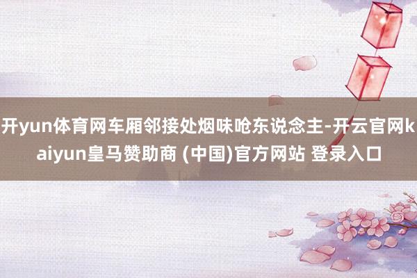 开yun体育网车厢邻接处烟味呛东说念主-开云官网kaiyun皇马赞助商 (中国)官方网站 登录入口