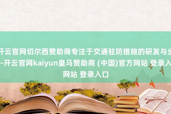 开云官网切尔西赞助商专注于交通驻防措施的研发与坐蓐-开云官网kaiyun皇马赞助商 (中国)官方网站 登录入口